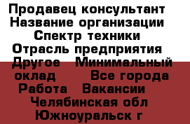 Продавец-консультант › Название организации ­ Спектр техники › Отрасль предприятия ­ Другое › Минимальный оклад ­ 1 - Все города Работа » Вакансии   . Челябинская обл.,Южноуральск г.